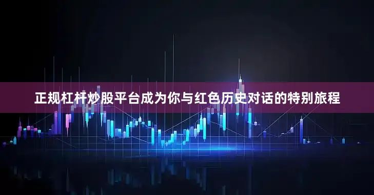 正规杠杆炒股平台成为你与红色历史对话的特别旅程