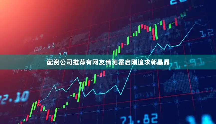 配资公司推荐有网友猜测霍启刚追求郭晶晶