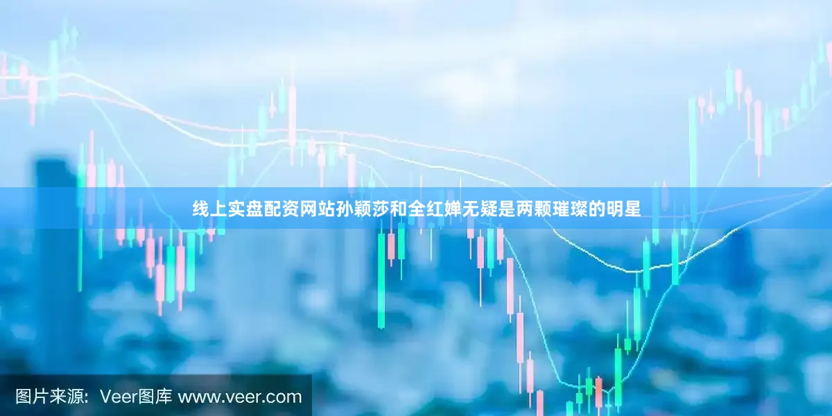 线上实盘配资网站孙颖莎和全红婵无疑是两颗璀璨的明星