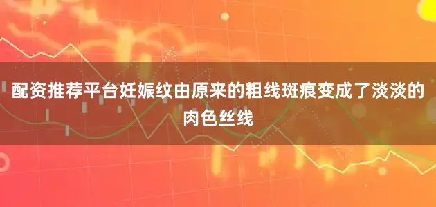 配资推荐平台妊娠纹由原来的粗线斑痕变成了淡淡的肉色丝线