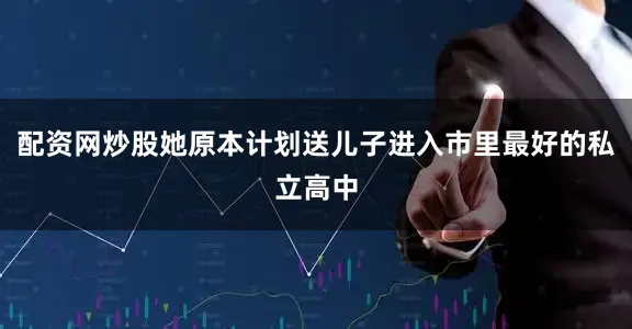 配资网炒股她原本计划送儿子进入市里最好的私立高中