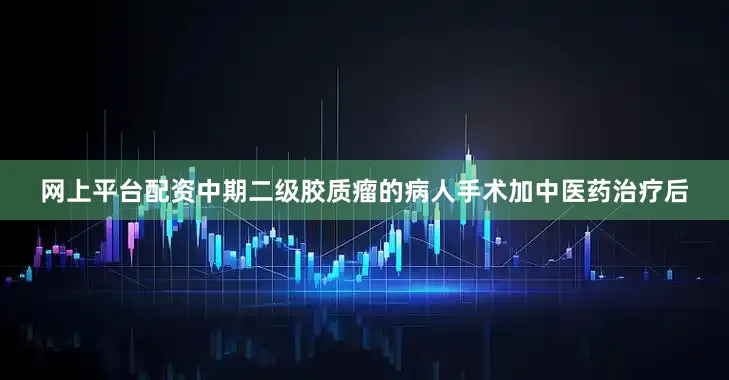 网上平台配资中期二级胶质瘤的病人手术加中医药治疗后