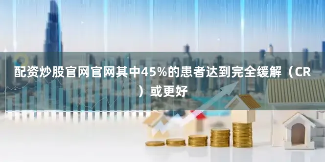 配资炒股官网官网其中45%的患者达到完全缓解（CR）或更好