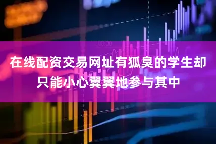在线配资交易网址有狐臭的学生却只能小心翼翼地参与其中