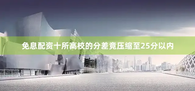 免息配资十所高校的分差竟压缩至25分以内