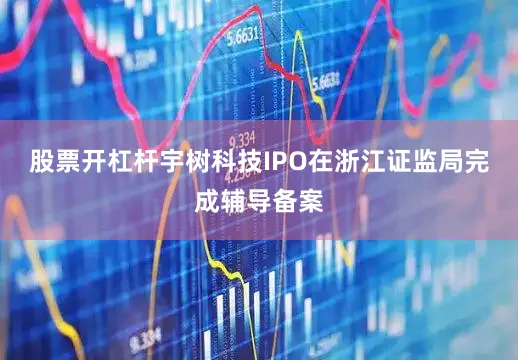 股票开杠杆宇树科技IPO在浙江证监局完成辅导备案