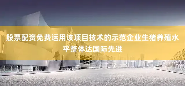 股票配资免费运用该项目技术的示范企业生猪养殖水平整体达国际先进