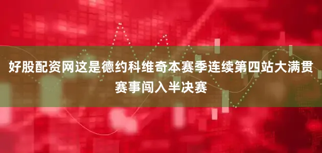 好股配资网这是德约科维奇本赛季连续第四站大满贯赛事闯入半决赛