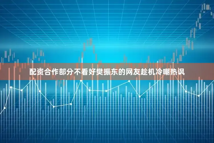 配资合作部分不看好樊振东的网友趁机冷嘲热讽