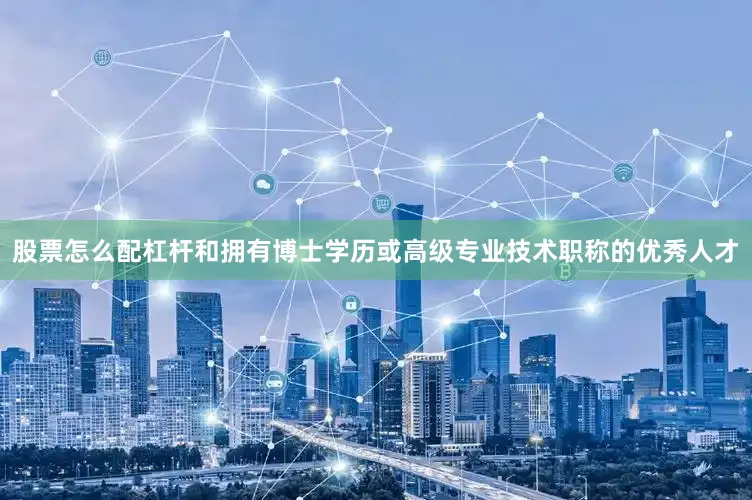 股票怎么配杠杆和拥有博士学历或高级专业技术职称的优秀人才