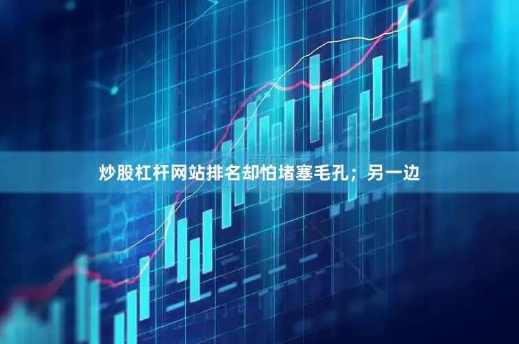 炒股杠杆网站排名却怕堵塞毛孔；另一边