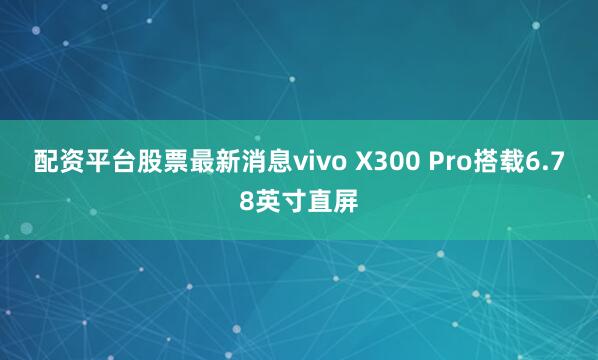 配资平台股票最新消息vivo X300 Pro搭载6.78英寸直屏