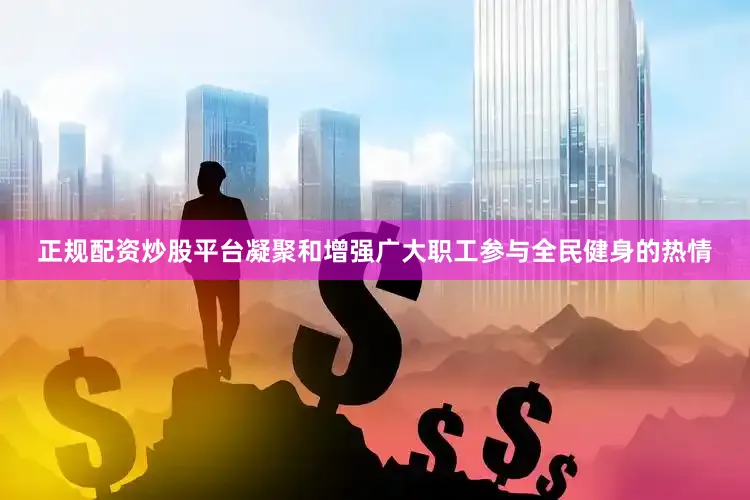 正规配资炒股平台凝聚和增强广大职工参与全民健身的热情