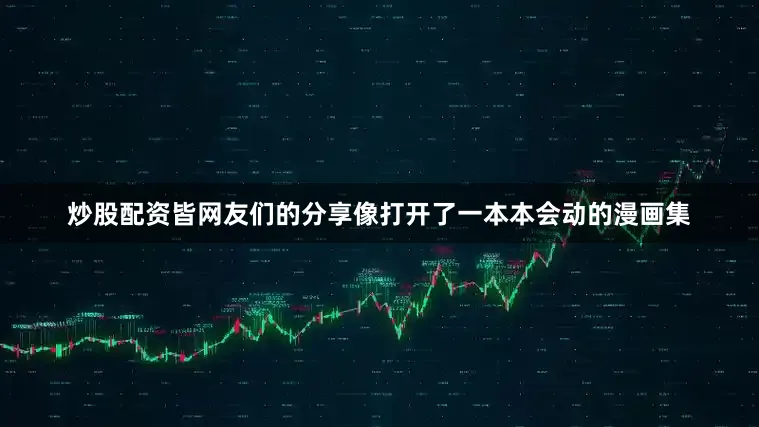 炒股配资皆网友们的分享像打开了一本本会动的漫画集