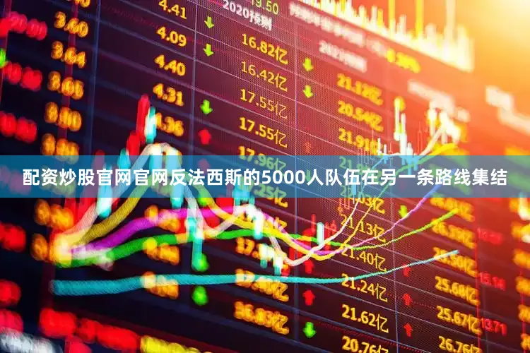 配资炒股官网官网反法西斯的5000人队伍在另一条路线集结