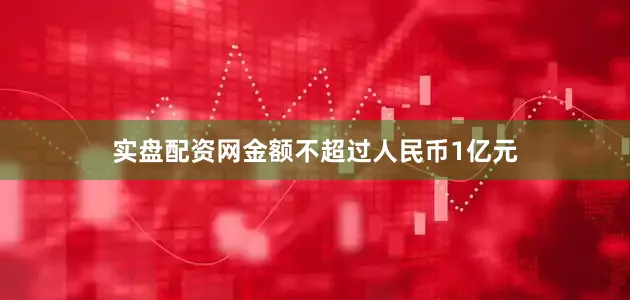 实盘配资网金额不超过人民币1亿元