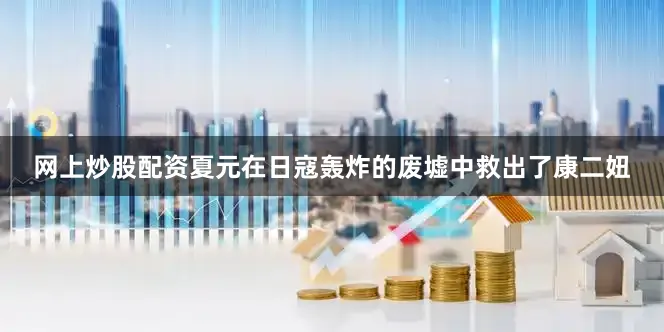 网上炒股配资夏元在日寇轰炸的废墟中救出了康二妞