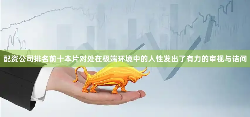 配资公司排名前十本片对处在极端环境中的人性发出了有力的审视与诘问