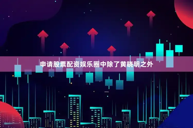 申请股票配资娱乐圈中除了黄晓明之外