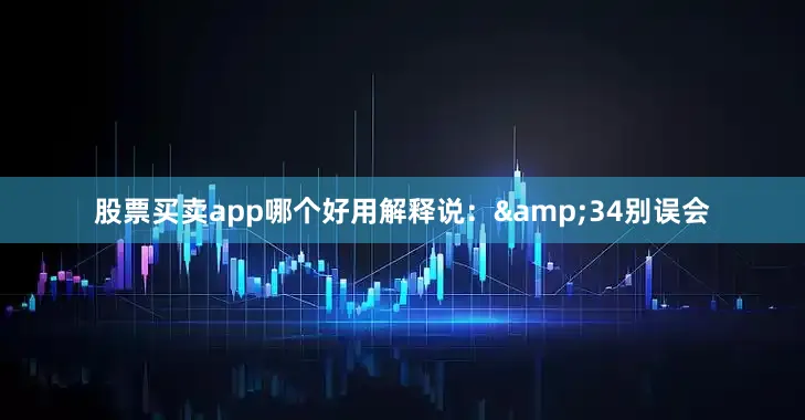 股票买卖app哪个好用解释说：&34别误会