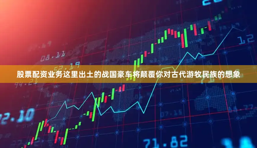股票配资业务这里出土的战国豪车将颠覆你对古代游牧民族的想象