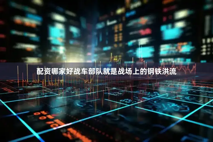 配资哪家好战车部队就是战场上的钢铁洪流