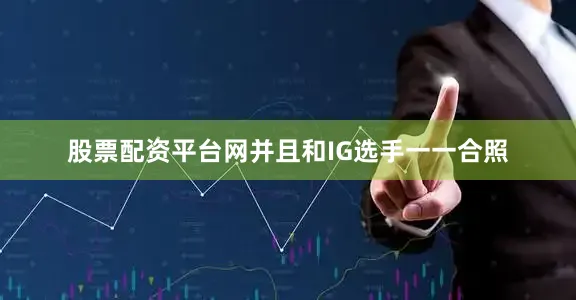 股票配资平台网并且和IG选手一一合照